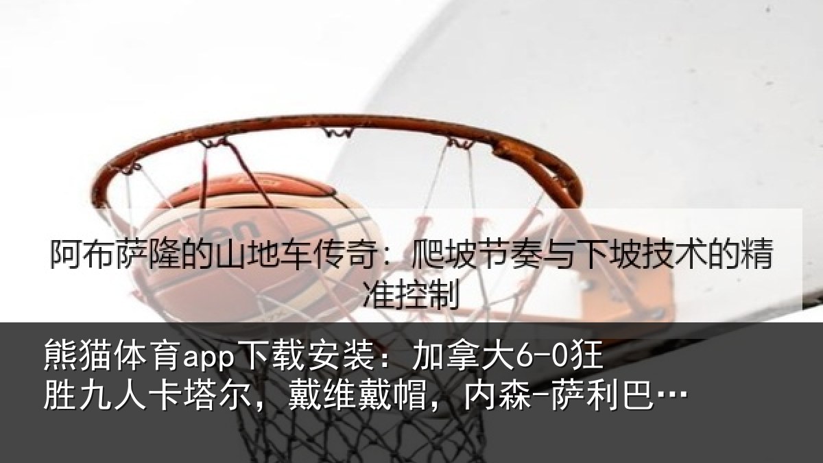 熊猫体育app下载安装:加拿大6-0狂胜九人卡塔尔,戴维戴帽,内森-萨利巴任意球破门