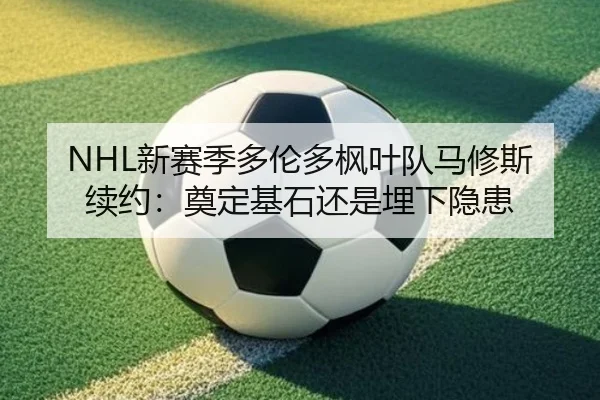 NHL新赛季多伦多枫叶队马修斯续约：奠定基石还是埋下隐患