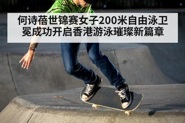 何诗蓓世锦赛女子200米自由泳卫冕成功开启香港游泳璀璨新篇章