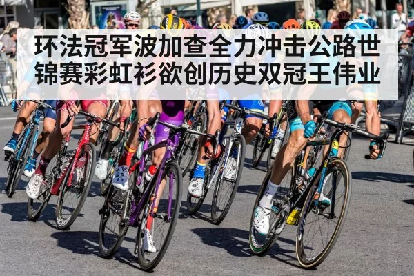 环法冠军波加查全力冲击公路世锦赛彩虹衫欲创历史双冠王伟业