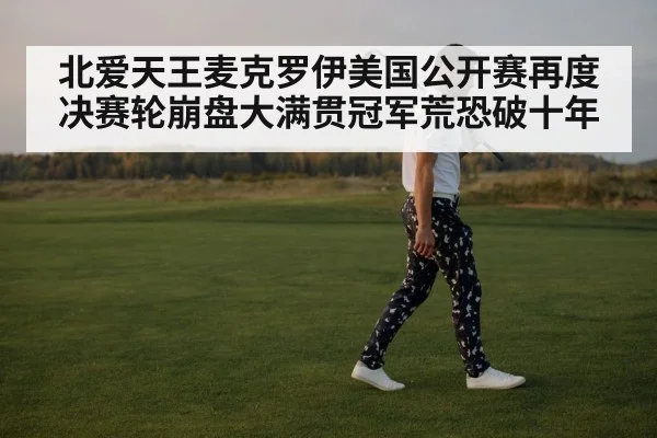 北爱天王麦克罗伊美国公开赛再度决赛轮崩盘大满贯冠军荒恐破十年