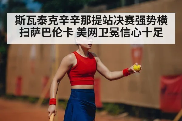 斯瓦泰克辛辛那提站决赛强势横扫萨巴伦卡 美网卫冕信心十足