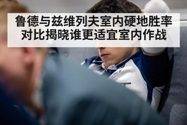 鲁德与兹维列夫室内硬地胜率对比揭晓谁更适宜室内作战