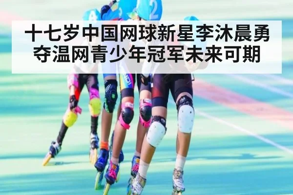 十七岁中国网球新星李沐晨勇夺温网青少年冠军未来可期
